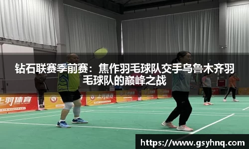 钻石联赛季前赛：焦作羽毛球队交手乌鲁木齐羽毛球队的巅峰之战