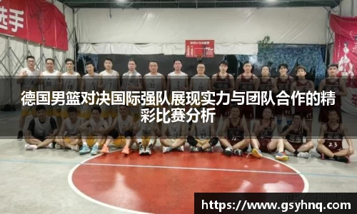 德国男篮对决国际强队展现实力与团队合作的精彩比赛分析