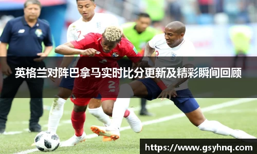 英格兰对阵巴拿马实时比分更新及精彩瞬间回顾
