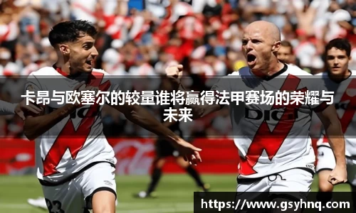 卡昂与欧塞尔的较量谁将赢得法甲赛场的荣耀与未来